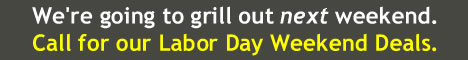 We will grill out next weekend.  Call for Labor Day Deals.